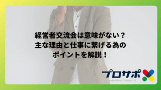 経営者交流会は意味がない？主な理由と仕事に繋げる為のポイントを解説！のアイキャッチ