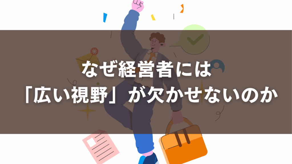 なぜ経営者には「広い視野」が欠かせないのか