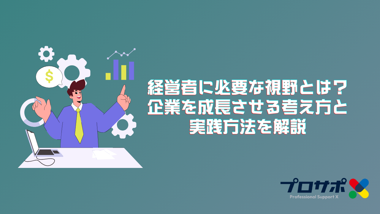 経営者に必要な視野とは？企業を成長させる考え方と実践方法を解説